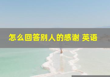 怎么回答别人的感谢 英语